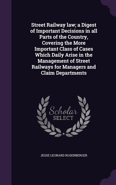 Front cover_Street Railway law; a Digest of Important Decisions in all Parts of the Country, Covering the More Important Class of Cases Which Daily Arise in the Management of Street Railways for Managers and Claim Departments