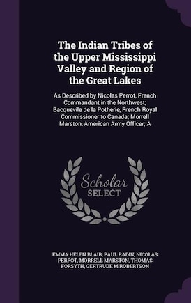 The Indian Tribes of the Upper Mississippi Valley and Region of the Great Lakes: As Described by Nicolas Perrot, French Commandant in the Northwest; Bacquevile de la Potherie, Fren