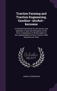 Traction Farming and Traction Engineering, Gasoline--alcohol--kerosene: A Practical Hand-book for the Owners and Operators of gas and oil Engines on the Farm, Comprising A