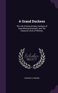 A Grand Duchess: The Life of Anna Amalia, Duchess of Saxe-Weimar-Eisenach, and The Classical Circle of Weimar;