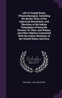 Life of Joseph Brant, (Thayendanegea), Including the Border Wars of the American Revolution, and Sketches of the Indian Campaigns of Generals Harmar, St. Clair, and Wayne, and Other Matters Connected With the Indian Relations of the United States and Grea