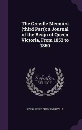 The Greville Memoirs (third Part); a Journal of the Reign of Queen Victoria, From 1852 to 1860