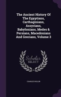 The Ancient History Of The Egyptians, Carthaginians, Assyrians, Babylonians, Medes & Persians, Macedonians And Grecians, Volume 3