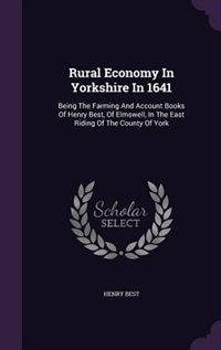 Rural Economy In Yorkshire In 1641: Being The Farming And Account Books Of Henry Best, Of Elmswell, In The East Riding Of The County Of