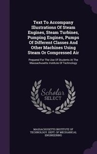 Text To Accompany Illustrations Of Steam Engines, Steam Turbines, Pumping Engines, Pumps Of Different Classes And Other Machines Using Steam Or Compressed Air: Prepared For The Use Of Students At The Massachusetts Institute Of Technology