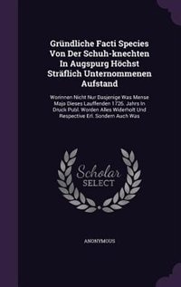Gründliche Facti Species Von Der Schuh-knechten In Augspurg Höchst Sträflich Unternommenen Aufstand: Worinnen Nicht Nur Dasjenige Was Mense Majo Dieses Lauffenden 1726. Jahrs In Druck Publ. Worden All