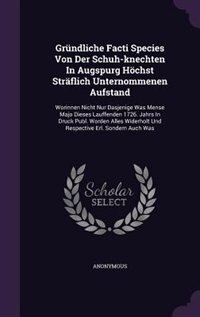 Gründliche Facti Species Von Der Schuh-knechten In Augspurg Höchst Sträflich Unternommenen Aufstand: Worinnen Nicht Nur Dasjenige Was Mense Majo Dieses Lauffenden 1726. Jahrs In Druck Publ. Worden All