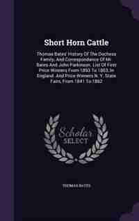 Short Horn Cattle: Thomas Bates' History Of The Duchess Family, And Correspondance Of Mr. Bates And John Parkinson. Li by Thomas Bates