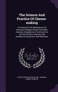 The Science And Practice Of Cheese-making: A Treatise On The Manufacture Of American Cheddar Cheese And Other Varieties, Intended As A Text-bo