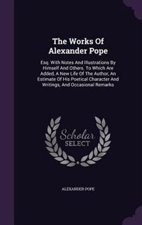 The Works Of Alexander Pope: Esq. With Notes And Illustrations By Himself And Others. To Which Are Added, A New Life Of The Auth