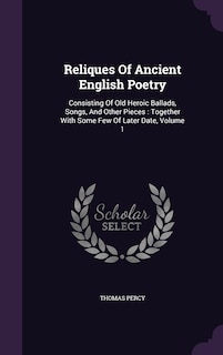 Reliques Of Ancient English Poetry: Consisting Of Old Heroic Ballads, Songs, And Other Pieces: Together With Some Few Of Later Date, Volume 1