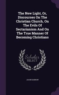 Front cover_The New Light, Or, Discourses On The Christian Church, On The Evils Of Sectarianism And On The True Manner Of Becoming Christians