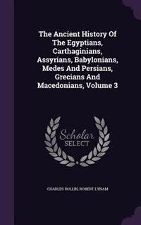 The Ancient History Of The Egyptians, Carthaginians, Assyrians, Babylonians, Medes And Persians, Grecians And Macedonians, Volume 3
