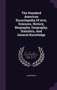 The Standard American Encyclopedia Of Arts, Sciences, History, Biography, Geography, Statistics, And General Knowledge