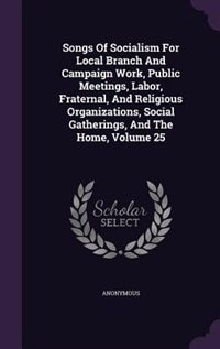 Front cover_Songs Of Socialism For Local Branch And Campaign Work, Public Meetings, Labor, Fraternal, And Religious Organizations, Social Gatherings, And The Home, Volume 25