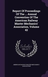 Couverture_Report Of Proceedings Of The ... Annual Convention Of The American Railway Master Mechanics' Association, Volume 42