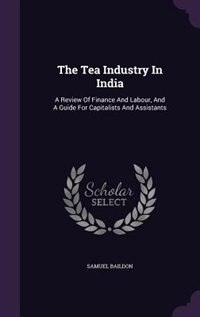 The Tea Industry In India: A Review Of Finance And Labour, And A Guide For Capitalists And Assistants