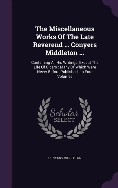 The Miscellaneous Works Of The Late Reverend ... Conyers Middleton ...: Containing All His Writings, Except The Life Of Cicero : Many Of Which Were Never Before Published