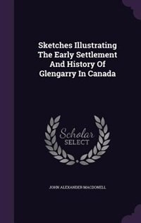 Sketches Illustrating The Early Settlement And History Of Glengarry In Canada