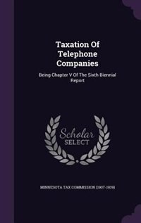 Taxation Of Telephone Companies: Being Chapter V Of The Sixth Biennial Report