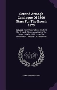 Second Armagh Catalogue Of 3300 Stars For The Epoch 1875: Deduced From Observations Made At The Armagh Observatory During The Years 1859 To 1883, Under The D