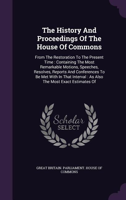 The History And Proceedings Of The House Of Commons: From The Restoration To The Present Time : Containing The Most Remarkable Motions, Speeches, Resolv