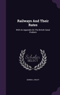 Railways And Their Rates: With An Appendix On The British Canal Problem