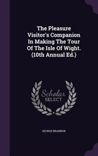 The Pleasure Visitor's Companion In Making The Tour Of The Isle Of Wight. (10th Annual Ed.)