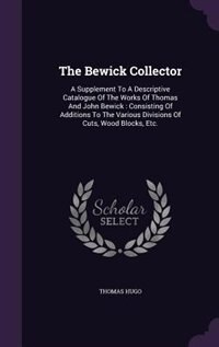 The Bewick Collector: A Supplement To A Descriptive Catalogue Of The Works Of Thomas And John Bewick : Consisting Of Addi