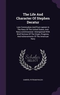 The Life And Character Of Stephen Decatur: Late Commodore And Post-captain In The Navy Of The United States, And Navy-commissioner: Interspers