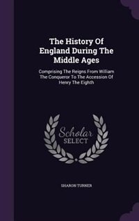 The History Of England During The Middle Ages: Comprising The Reigns From William The Conqueror To The Accession Of Henry The Eighth