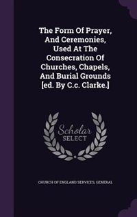 Front cover_The Form Of Prayer, And Ceremonies, Used At The Consecration Of Churches, Chapels, And Burial Grounds [ed. By C.c. Clarke.]