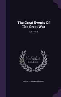 The Great Events Of The Great War: A.d. 1918 by Charles Francis Horne