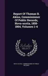 Front cover_Report Of Thomas B. Akins, Commissioner Of Public Records, Nova-scotia, 1858-1864, Volumes 1-4