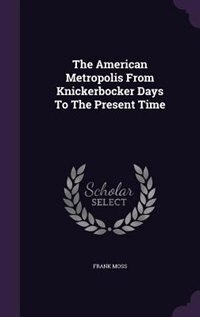 The American Metropolis From Knickerbocker Days To The Present Time