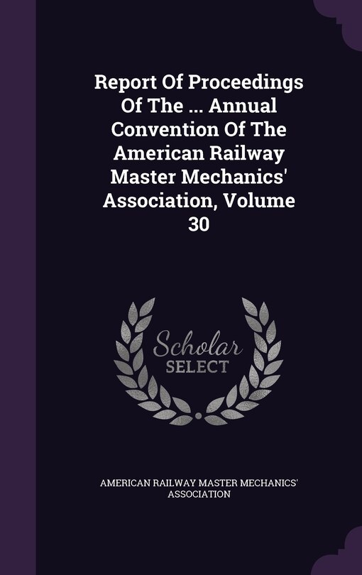 Front cover_Report Of Proceedings Of The ... Annual Convention Of The American Railway Master Mechanics' Association, Volume 30