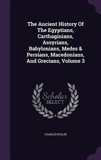 The Ancient History Of The Egyptians, Carthaginians, Assyrians, Babylonians, Medes & Persians, Macedonians, And Grecians, Volume 3