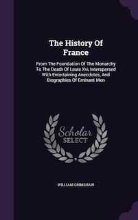 The History Of France: From The Foundation Of The Monarchy To The Death Of Louis Xvi, Interspersed With Entertaining Anecd