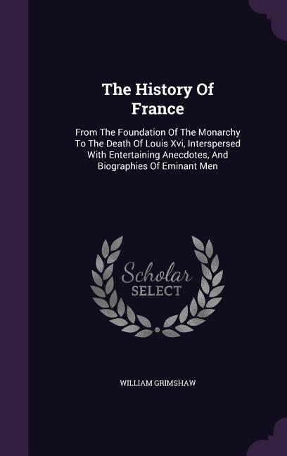 The History Of France: From The Foundation Of The Monarchy To The Death Of Louis Xvi, Interspersed With Entertaining Anecd