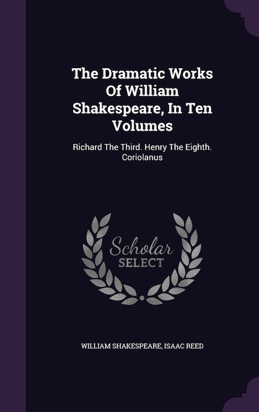 The Dramatic Works Of William Shakespeare, In Ten Volumes: Richard The Third. Henry The Eighth. Coriolanus