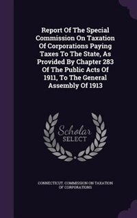 Front cover_Report Of The Special Commission On Taxation Of Corporations Paying Taxes To The State, As Provided By Chapter 283 Of The Public Acts Of 1911, To The General Assembly Of 1913