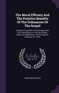 The Moral Efficacy And The Postitive Benefits Of The Ordinances Of The Gospel: A Sermon Preached At The Consecration Of Trinity Church, In The City Of New Haven, On Wednesday, Th de John Henry Hobart