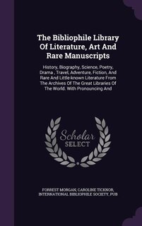 The Bibliophile Library Of Literature, Art And Rare Manuscripts: History, Biography, Science, Poetry, Drama , Travel, Adventure, Fiction, And Rare And Little-known