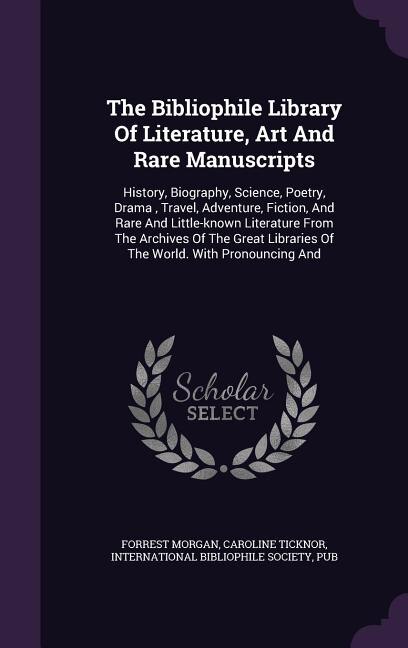 The Bibliophile Library Of Literature, Art And Rare Manuscripts: History, Biography, Science, Poetry, Drama , Travel, Adventure, Fiction, And Rare And Little-known