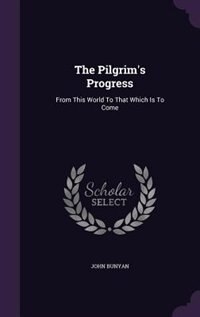 The Pilgrim's Progress: From This World To That Which Is To Come