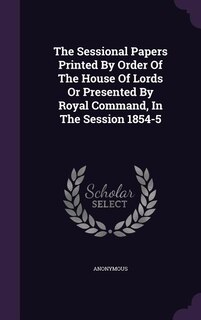 The Sessional Papers Printed By Order Of The House Of Lords Or Presented By Royal Command, In The Session 1854-5