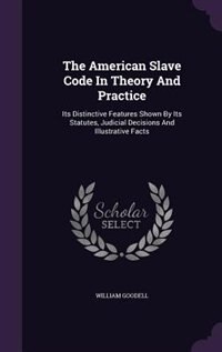 The American Slave Code In Theory And Practice: Its Distinctive Features Shown By Its Statutes, Judicial Decisions And Illustrative Facts