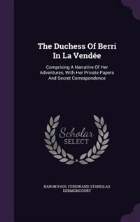 The Duchess Of Berri In La Vendée: Comprising A Narrative Of Her Adventures, With Her Private Papers And Secret Correspondence