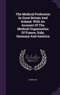 Front cover_The Medical Profession In Great Britain And Ireland. With An Account Of The Medical Organization Of France, Italy, Germany And America