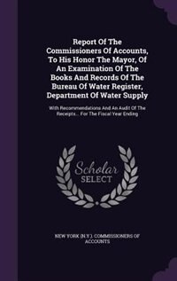 Front cover_Report Of The Commissioners Of Accounts, To His Honor The Mayor, Of An Examination Of The Books And Records Of The Bureau Of Water Register, Department Of Water Supply